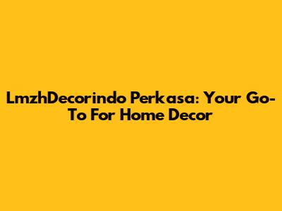 LmzhDecorindo Perkasa: Your Go-To For Home Decor