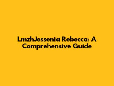 LmzhJessenia Rebecca: A Comprehensive Guide