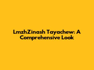 LmzhZinash Tayachew: A Comprehensive Look