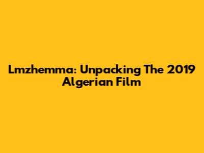 Lmzhemma: Unpacking The 2019 Algerian Film