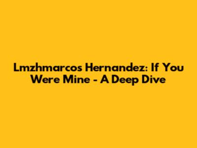 Lmzhmarcos Hernandez: If You Were Mine - A Deep Dive