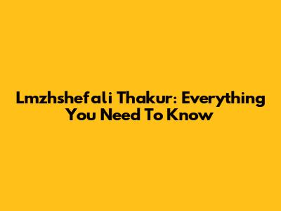Lmzhshefali Thakur: Everything You Need To Know