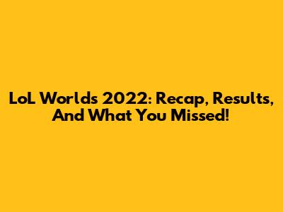 LoL Worlds 2022: Recap, Results, And What You Missed!
