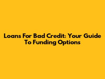 Loans For Bad Credit: Your Guide To Funding Options