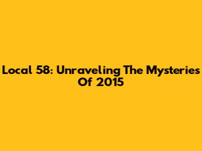 Local 58: Unraveling The Mysteries Of 2015