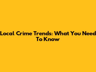 Local Crime Trends: What You Need To Know