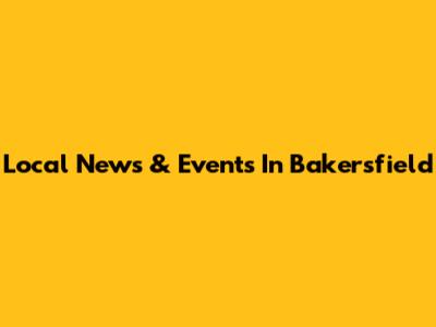 Local News & Events In Bakersfield
