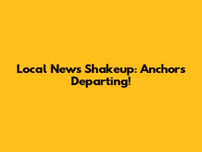 Local News Shakeup: Anchors Departing!