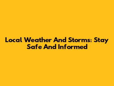 Local Weather And Storms: Stay Safe And Informed
