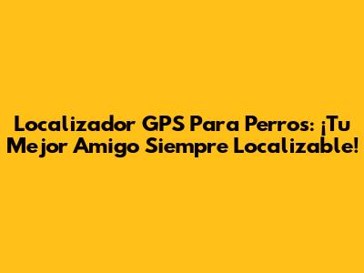 Localizador GPS Para Perros: ¡Tu Mejor Amigo Siempre Localizable!