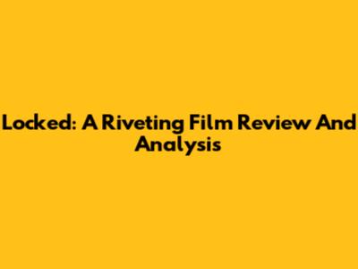 Locked: A Riveting Film Review And Analysis