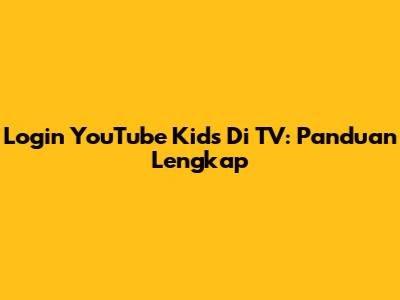 Login YouTube Kids Di TV: Panduan Lengkap