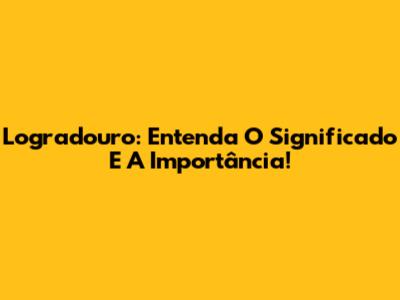 Logradouro: Entenda O Significado E A Importância!
