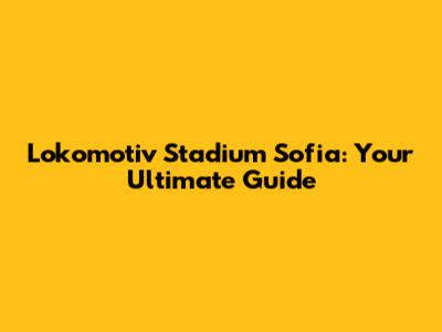 Lokomotiv Stadium Sofia: Your Ultimate Guide
