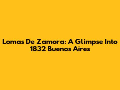 Lomas De Zamora: A Glimpse Into 1832 Buenos Aires