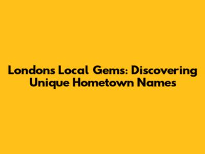 London's Local Gems: Discovering Unique Hometown Names
