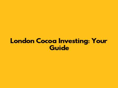London Cocoa Investing: Your Guide