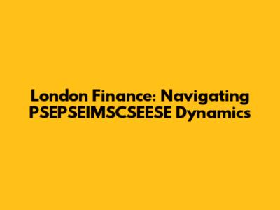London Finance: Navigating PSEPSEIMSCSEESE Dynamics