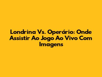 Londrina Vs. Operário: Onde Assistir Ao Jogo Ao Vivo Com Imagens
