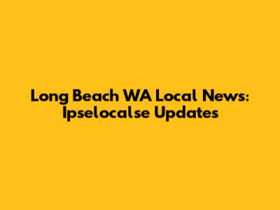 Long Beach WA Local News: Ipselocalse Updates