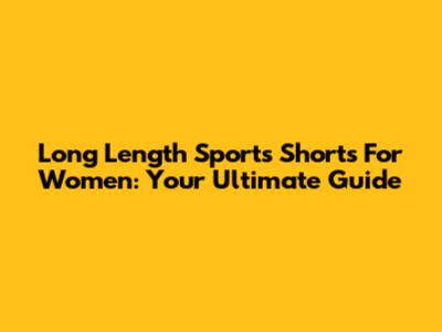 Long Length Sports Shorts For Women: Your Ultimate Guide