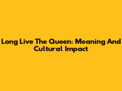 Long Live The Queen: Meaning And Cultural Impact