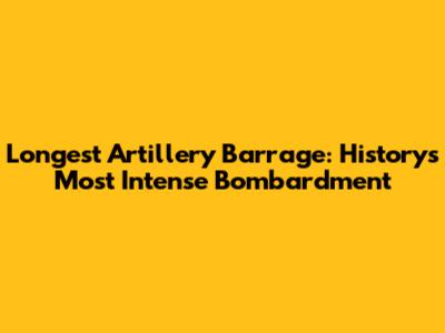 Longest Artillery Barrage: History's Most Intense Bombardment