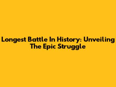 Longest Battle In History: Unveiling The Epic Struggle