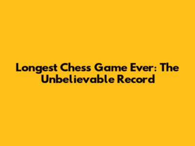 Longest Chess Game Ever: The Unbelievable Record