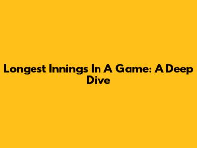 Longest Innings In A Game: A Deep Dive