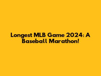 Longest MLB Game 2024: A Baseball Marathon!