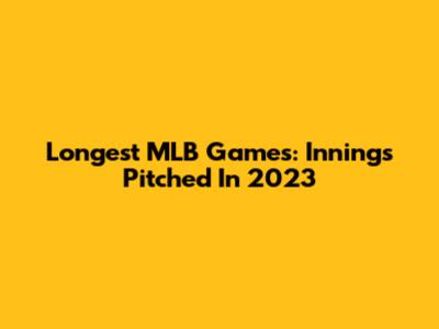 Longest MLB Games: Innings Pitched In 2023