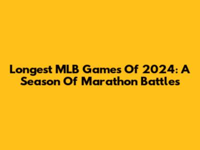Longest MLB Games Of 2024: A Season Of Marathon Battles