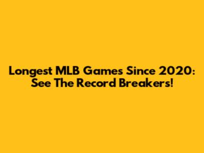 Longest MLB Games Since 2020: See The Record Breakers!