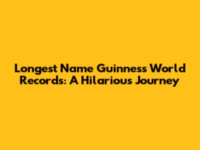 Longest Name Guinness World Records: A Hilarious Journey