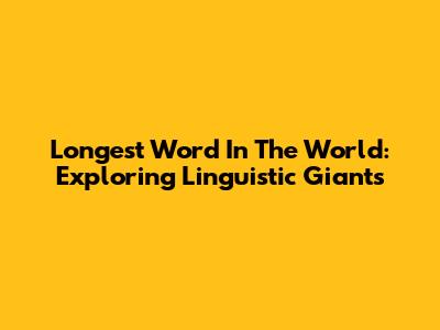 Longest Word In The World: Exploring Linguistic Giants