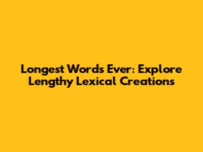 Longest Words Ever: Explore Lengthy Lexical Creations