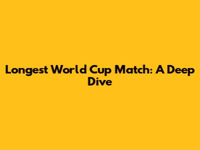 Longest World Cup Match: A Deep Dive