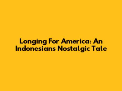Longing For America: An Indonesian's Nostalgic Tale