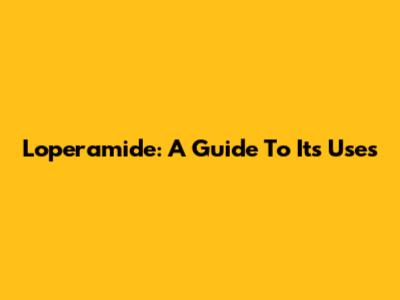 Loperamide: A Guide To Its Uses