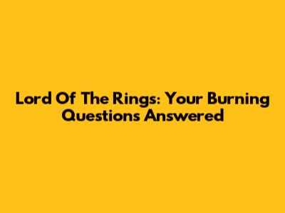 Lord Of The Rings: Your Burning Questions Answered