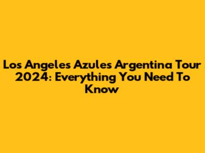 Los Angeles Azules Argentina Tour 2024: Everything You Need To Know