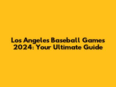 Los Angeles Baseball Games 2024: Your Ultimate Guide