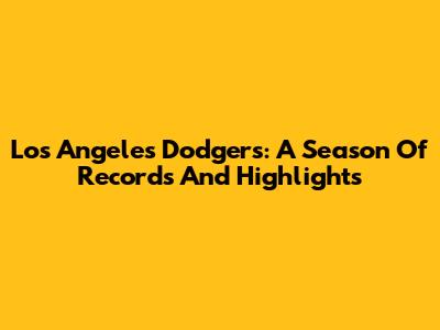 Los Angeles Dodgers: A Season Of Records And Highlights
