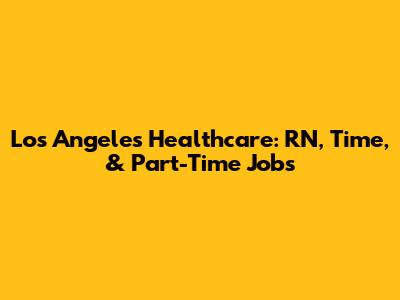 Los Angeles Healthcare: RN, Time, & Part-Time Jobs