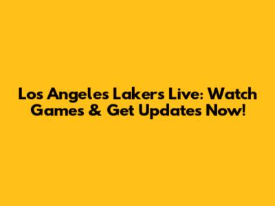 Los Angeles Lakers Live: Watch Games & Get Updates Now!