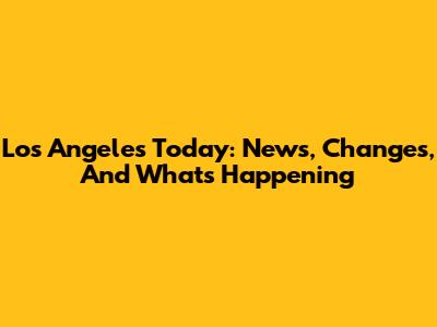 Los Angeles Today: News, Changes, And What's Happening
