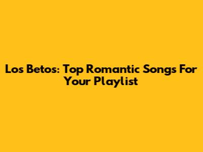 Los Betos: Top Romantic Songs For Your Playlist