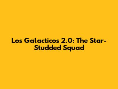 Los Galacticos 2.0: The Star-Studded Squad