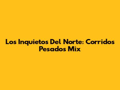 Los Inquietos Del Norte: Corridos Pesados Mix